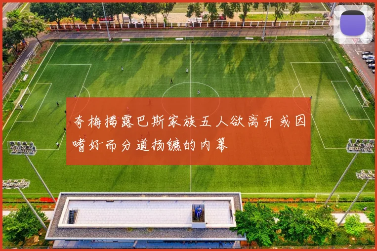 夸梅揭露巴斯家族五人欲离开或因嗜好而分道扬镳的内幕